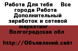 Работа Для тебя  - Все города Работа » Дополнительный заработок и сетевой маркетинг   . Волгоградская обл.